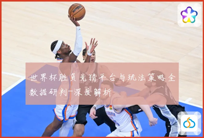 世界杯胜负竞猜平台与玩法策略全数据研判-深度解析