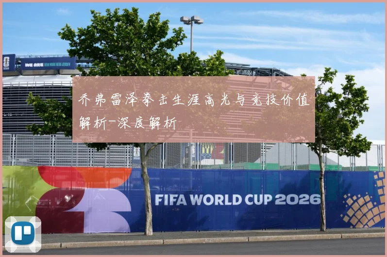乔弗雷泽拳击生涯高光与竞技价值解析-深度解析