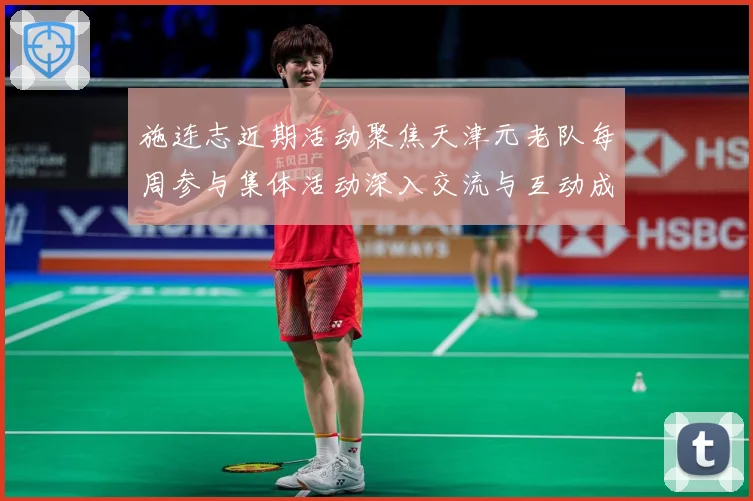 施连志近期活动聚焦天津元老队每周参与集体活动深入交流与互动成长观察-深度解析