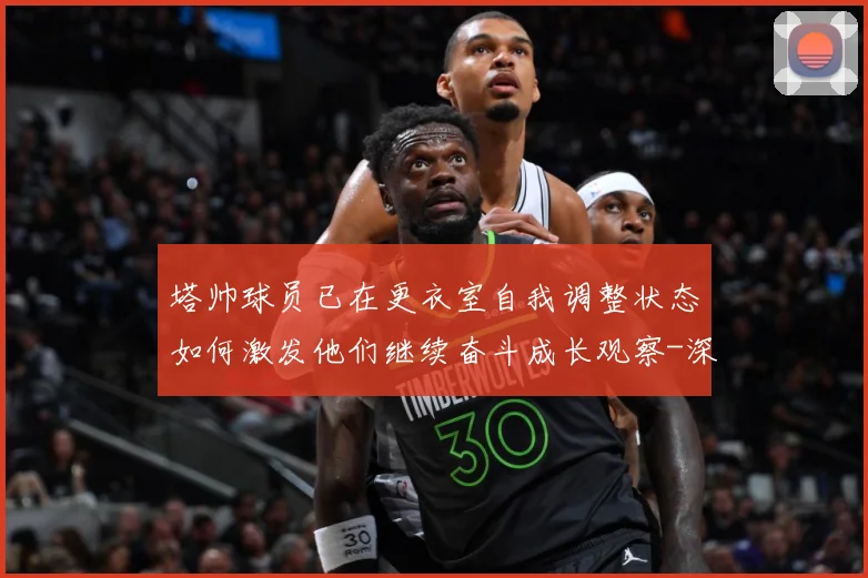 塔帅球员已在更衣室自我调整状态如何激发他们继续奋斗成长观察-深度解析