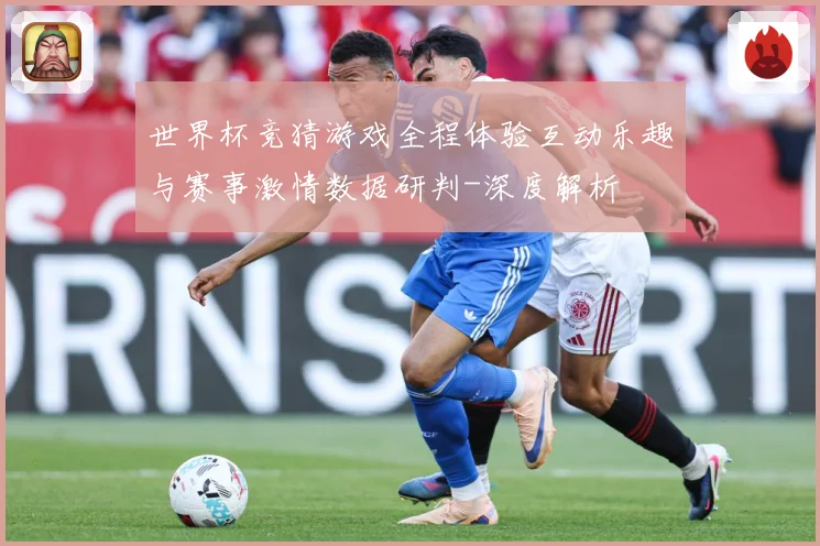 世界杯竞猜游戏全程体验互动乐趣与赛事激情数据研判-深度解析