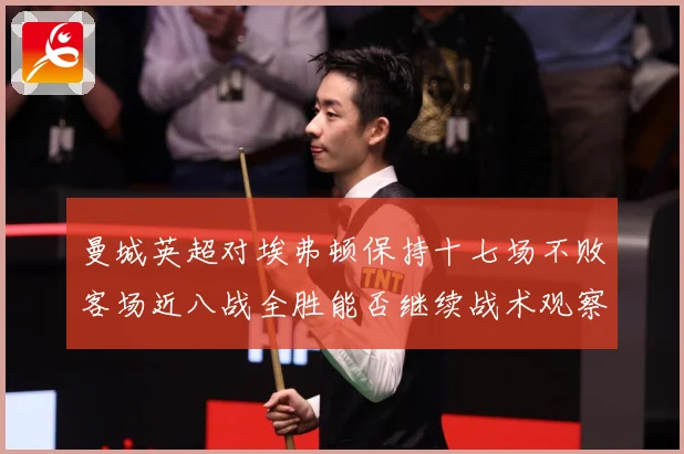 曼城英超对埃弗顿保持十七场不败客场近八战全胜能否继续战术观察-深度解析