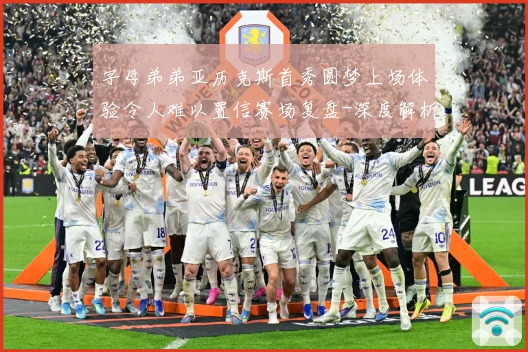 字母弟弟亚历克斯首秀圆梦上场体验令人难以置信赛场复盘-深度解析