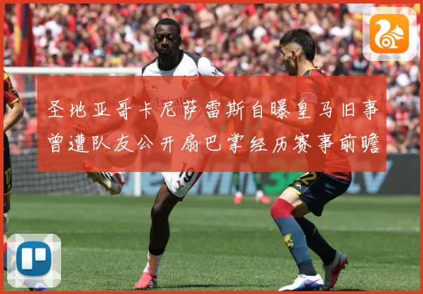 圣地亚哥卡尼萨雷斯自曝皇马旧事曾遭队友公开扇巴掌经历赛事前瞻-深度解析