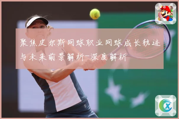 聚焦皮尔斯网球职业网球成长轨迹与未来前景解析-深度解析