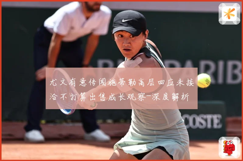 尤文有意传闻施蒂勒高层回应未接洽不打算出售成长观察-深度解析