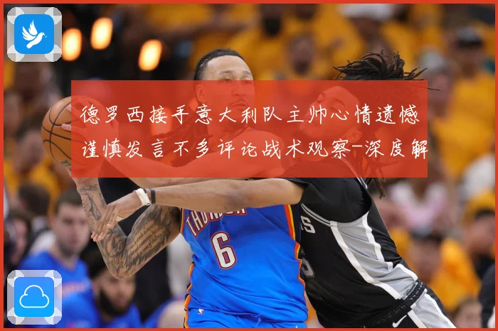 德罗西接手意大利队主帅心情遗憾谨慎发言不多评论战术观察-深度解析