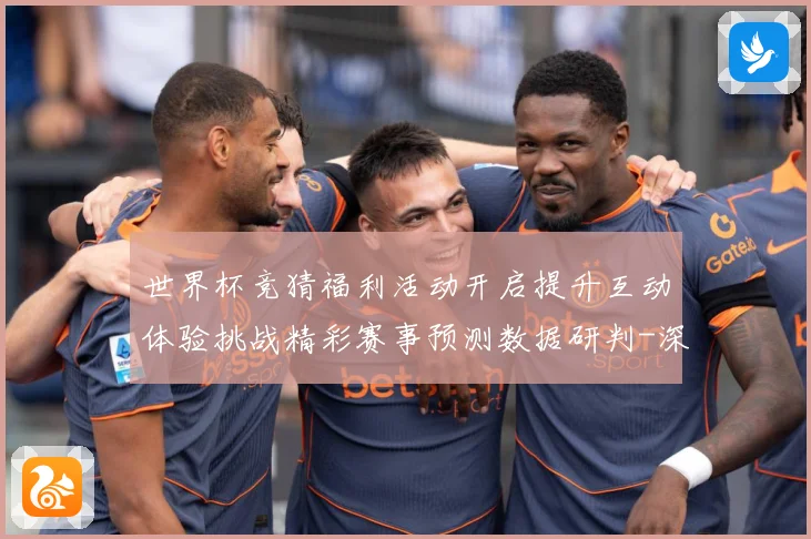 世界杯竞猜福利活动开启提升互动体验挑战精彩赛事预测数据研判-深度解析