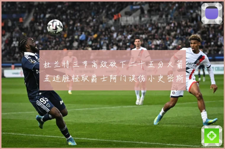 杜兰特三节高效砍下二十五分火箭五连胜轻取爵士阿门误伤小史密斯赛场复盘-深度解析