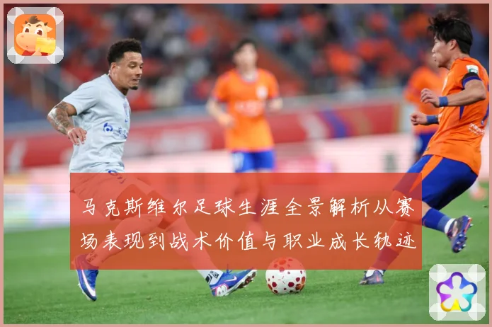 马克斯维尔足球生涯全景解析从赛场表现到战术价值与职业成长轨迹探究-深度解析