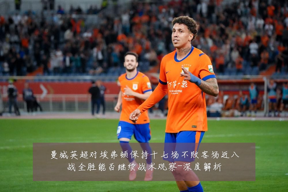 曼城英超对埃弗顿保持十七场不败客场近八战全胜能否继续战术观察-深度解析