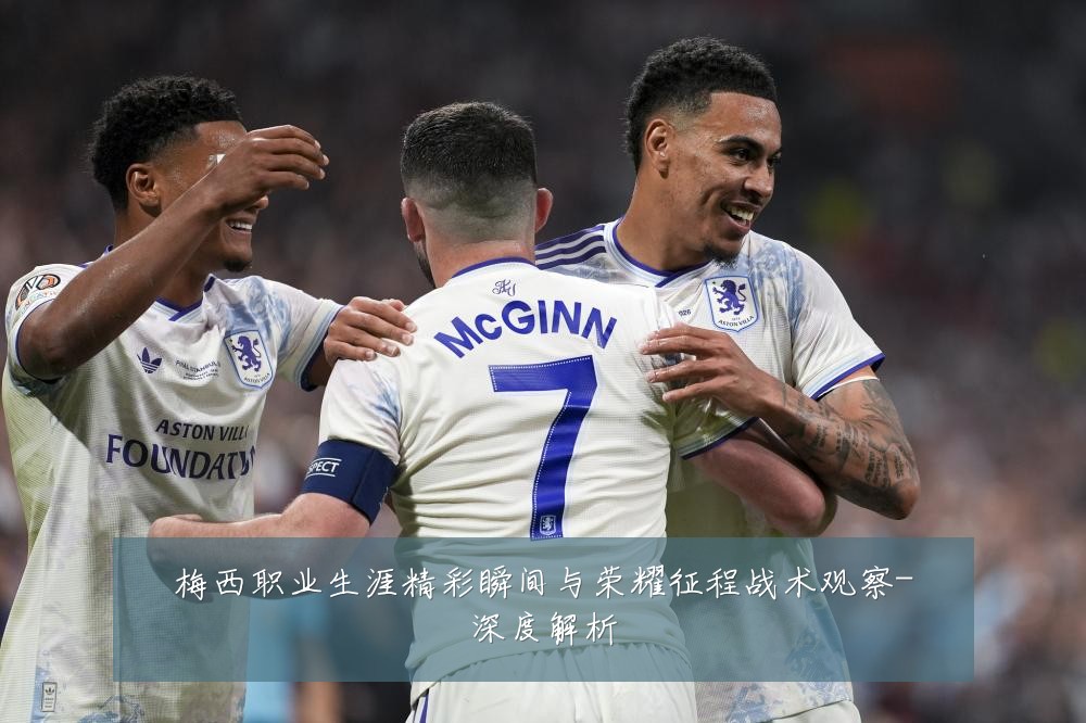 梅西职业生涯精彩瞬间与荣耀征程战术观察-深度解析