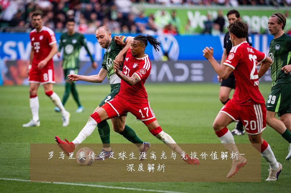 罗马里奥传奇足球生涯高光与竞技价值解析-深度解析