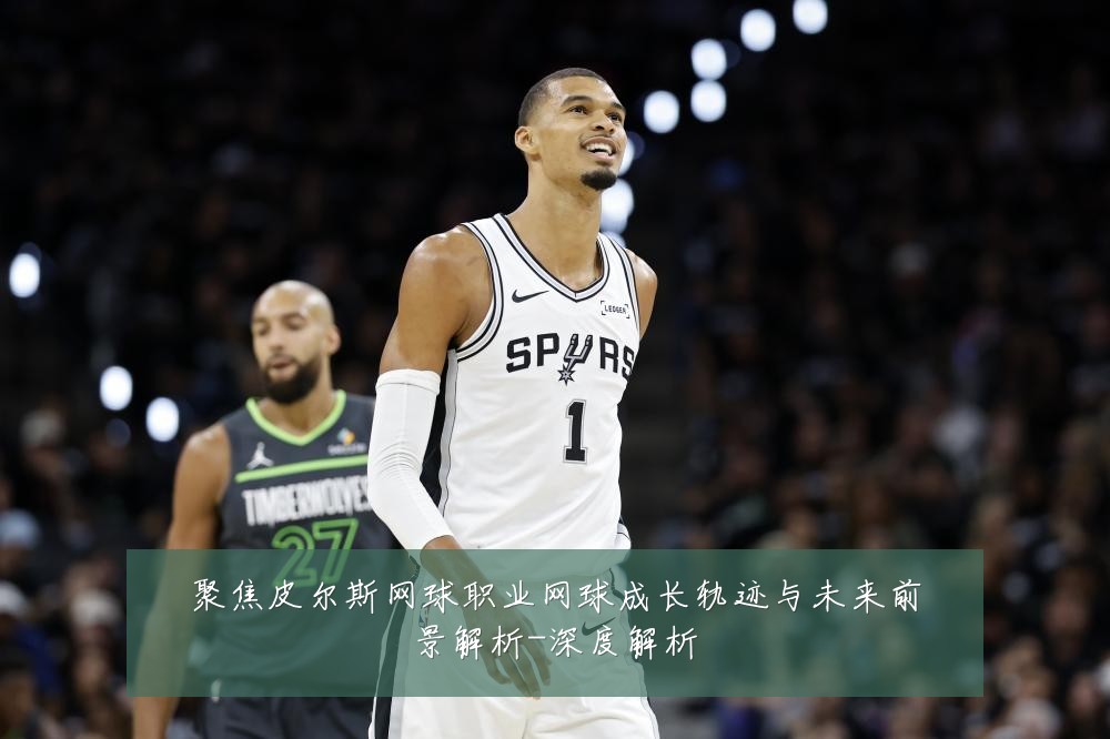 聚焦皮尔斯网球职业网球成长轨迹与未来前景解析-深度解析