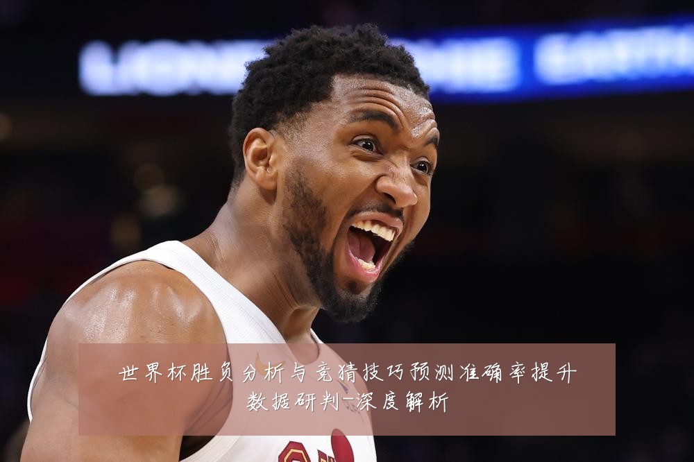 世界杯胜负分析与竞猜技巧预测准确率提升数据研判-深度解析