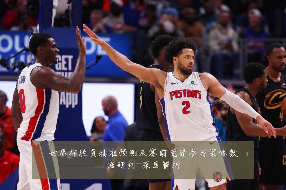 世界杯胜负精准预测及赛前竞猜参与策略数据研判-深度解析