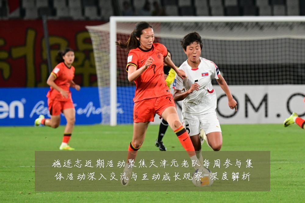 施连志近期活动聚焦天津元老队每周参与集体活动深入交流与互动成长观察-深度解析