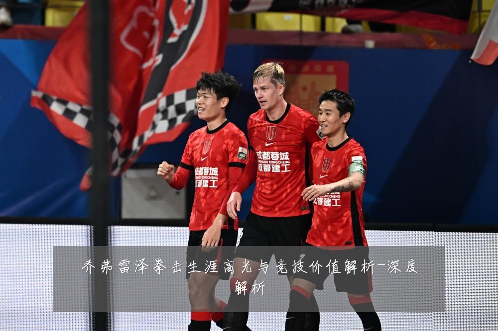 乔弗雷泽拳击生涯高光与竞技价值解析-深度解析