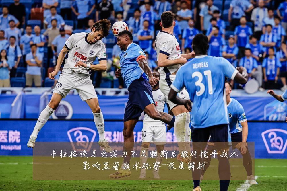 卡拉格谈马竞实力不足赖斯后撤对枪手战术影响显著战术观察-深度解析