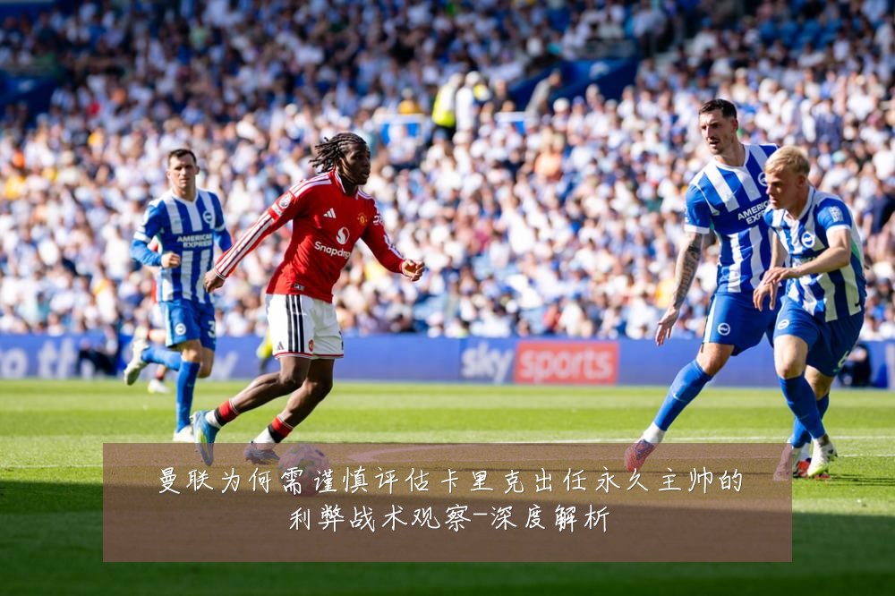 曼联为何需谨慎评估卡里克出任永久主帅的利弊战术观察-深度解析