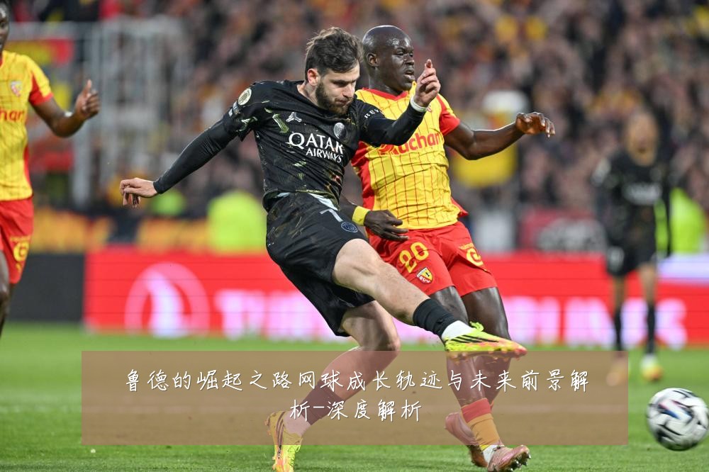鲁德的崛起之路网球成长轨迹与未来前景解析-深度解析