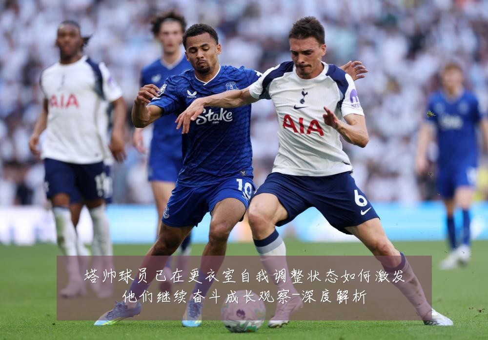 塔帅球员已在更衣室自我调整状态如何激发他们继续奋斗成长观察-深度解析
